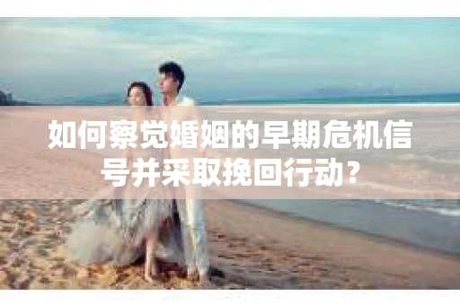 如何察觉婚姻的早期危机信号并采取挽回行动？