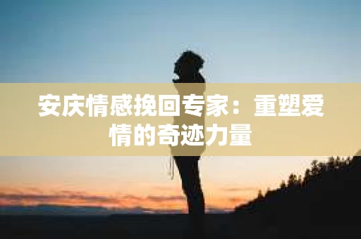 安庆情感挽回专家：重塑爱情的奇迹力量