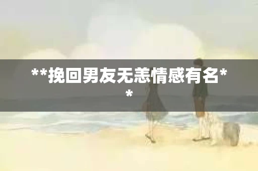 **挽回男友无恙情感有名**