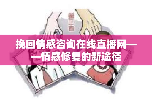 挽回情感咨询在线直播网——情感修复的新途径