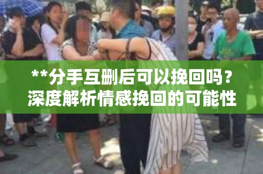 **分手互删后可以挽回吗？深度解析情感挽回的可能性**