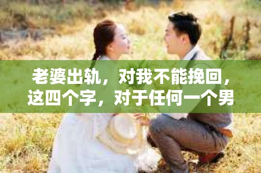 老婆出轨，对我不能挽回，这四个字，对于任何一个男人来说，都是一场无法言说的痛。我曾经以为，婚姻是爱情的港湾，是彼此依靠的避风港，然而，现实却给了我一记响亮的耳光。今天，我想和大家聊聊这个沉重的话题，希望能给那些正在经历或即将经历类似痛苦的人一些安慰和启示。