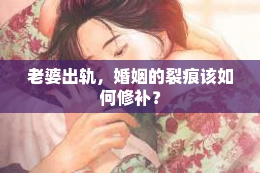老婆出轨，婚姻的裂痕该如何修补？