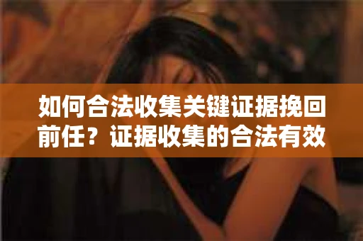 如何合法收集关键证据挽回前任?证据收集的合法有效方案 如何合法收集关键证据挽回前任?证据收集的合法有效方案