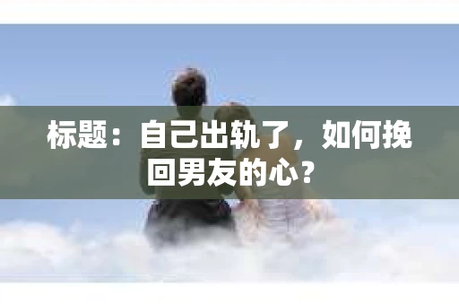 标题：自己出轨了，如何挽回男友的心？