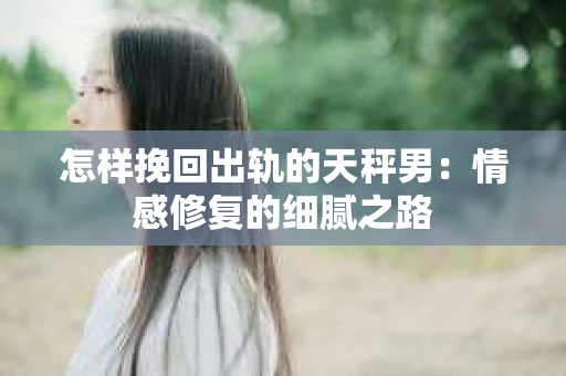 怎样挽回出轨的天秤男：情感修复的细腻之路