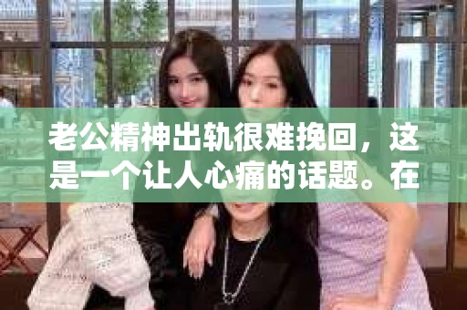 老公精神出轨很难挽回，这是一个让人心痛的话题。在婚姻生活中，当一方发现另一半精神出轨时，往往会产生强烈的痛苦和困惑。那么，面对这种情况，我们该如何应对呢？今天，就让我们一起来探讨一下这个问题。