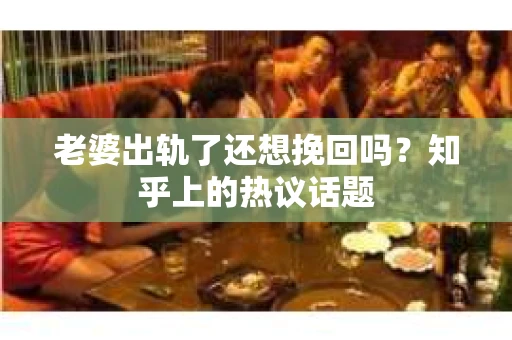 老婆出轨了还想挽回吗？知乎上的热议话题