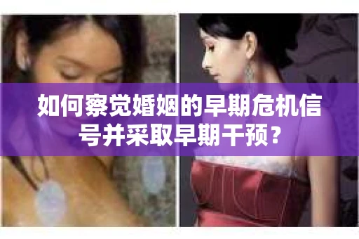 如何察觉婚姻的早期危机信号并采取早期干预？