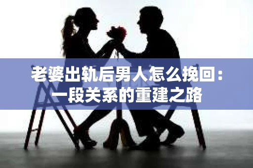 老婆出轨后男人怎么挽回：一段关系的重建之路