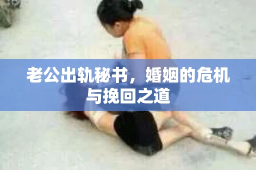 老公出轨秘书，婚姻的危机与挽回之道