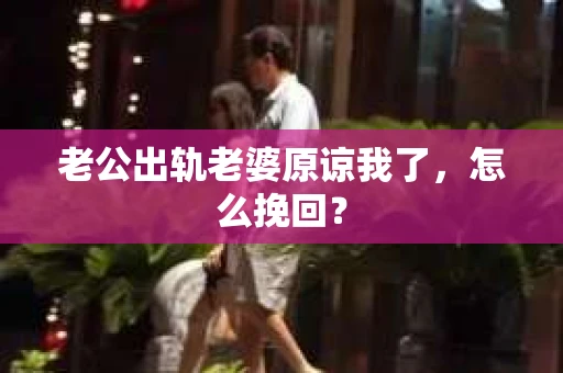 老公出轨老婆原谅我了，怎么挽回？
