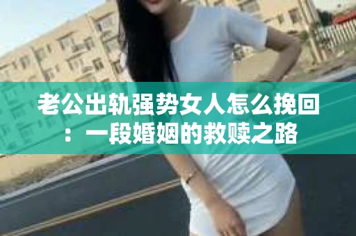 老公出轨强势女人怎么挽回：一段婚姻的救赎之路