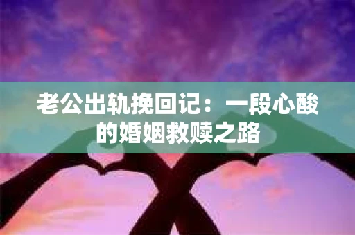 老公出轨挽回记：一段心酸的婚姻救赎之路