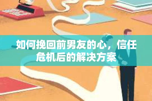 如何挽回前男友的心，信任危机后的解决方案