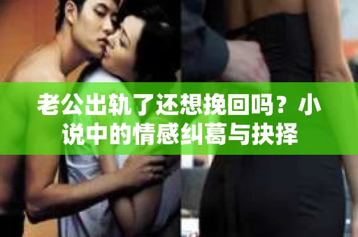 老公出轨了还想挽回吗？小说中的情感纠葛与抉择