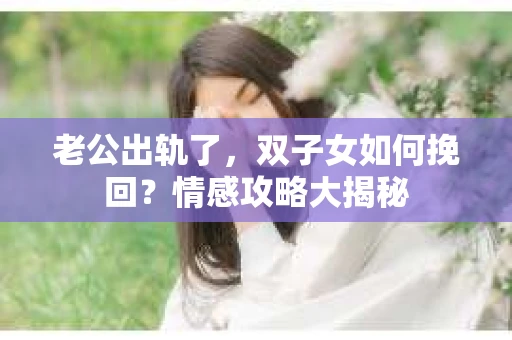老公出轨了，双子女如何挽回？情感攻略大揭秘