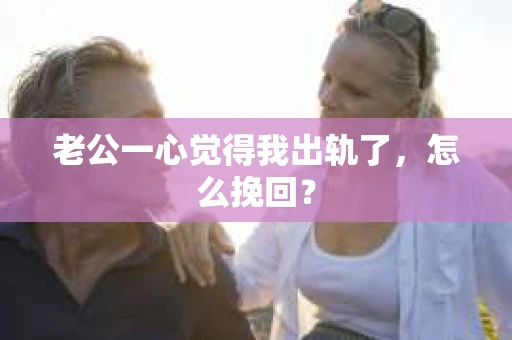 老公一心觉得我出轨了，怎么挽回？