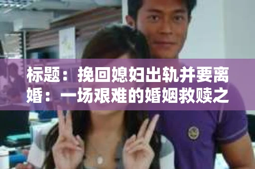 标题：挽回媳妇出轨并要离婚：一场艰难的婚姻救赎之路