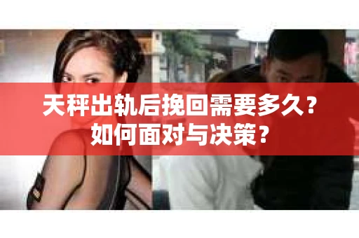 天秤出轨后挽回需要多久？如何面对与决策？