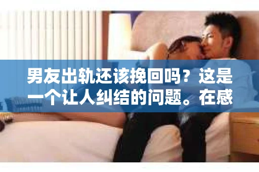 男友出轨还该挽回吗？这是一个让人纠结的问题。在感情的世界里，每个人都会遇到各种各样的困扰，而出轨无疑是其中最让人痛苦的一种。那么，当男友出轨时，我们究竟该不该挽回这段感情呢？以下是我的一些看法。