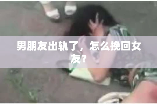 男朋友出轨了，怎么挽回女友？