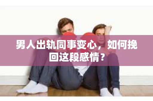男人出轨同事变心，如何挽回这段感情？