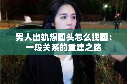 男人出轨想回头怎么挽回：一段关系的重建之路