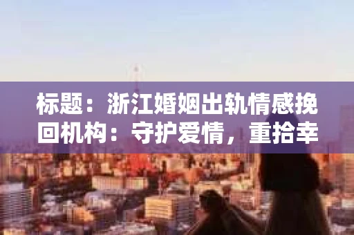 标题：浙江婚姻出轨情感挽回机构：守护爱情，重拾幸福