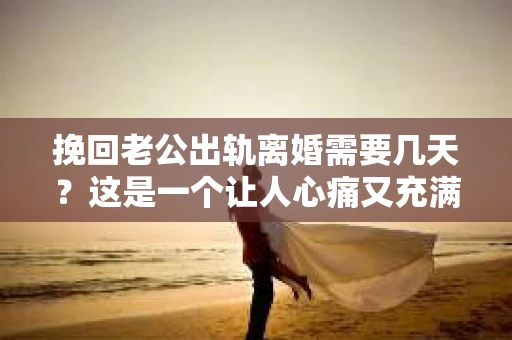 挽回老公出轨离婚需要几天？这是一个让人心痛又充满疑惑的问题。每个人的情况都是独一无二的，所以答案并不简单。在这篇文章中，我将结合实际情况，为大家分析这个问题，希望能给你一些启示。
