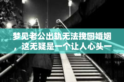 梦见老公出轨无法挽回婚姻，这无疑是一个让人心头一紧的梦境。在现实生活中，婚姻问题一直是人们关注的焦点，而梦境中的出轨，更是让人心生疑虑。那么，这样的梦境究竟预示着什么？我们又该如何面对呢？今天，就让我们一起来探讨一下这个话题。