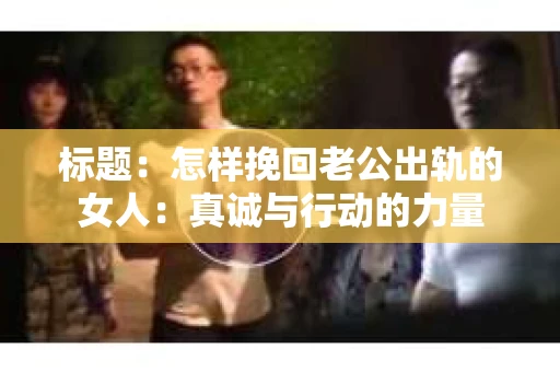 标题：怎样挽回老公出轨的女人：真诚与行动的力量