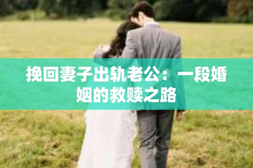 挽回妻子出轨老公：一段婚姻的救赎之路