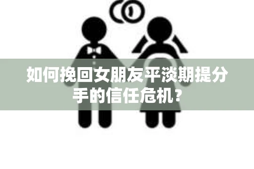 如何挽回女朋友平淡期提分手的信任危机？