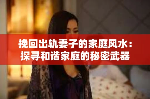 挽回出轨妻子的家庭风水：探寻和谐家庭的秘密武器
