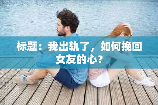 标题：我出轨了，如何挽回女友的心？