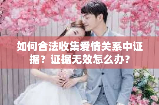 如何合法收集爱情关系中证据？证据无效怎么办？