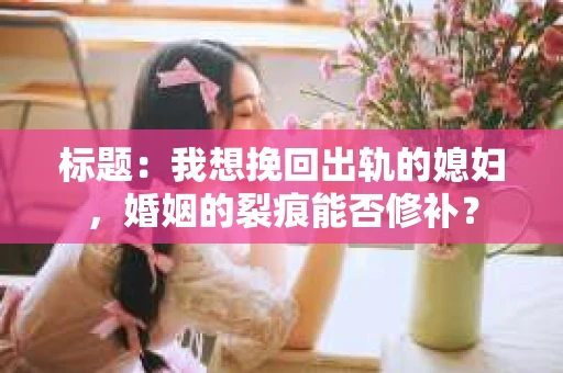 标题：我想挽回出轨的媳妇，婚姻的裂痕能否修补？