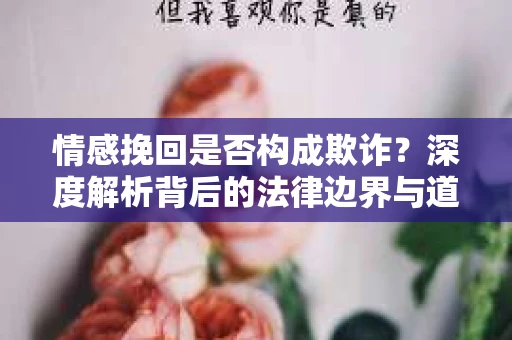 情感挽回是否构成欺诈？深度解析背后的法律边界与道德伦理