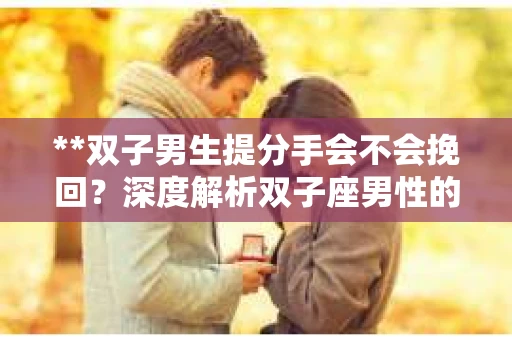 **双子男生提分手会不会挽回？深度解析双子座男性的情感决策**