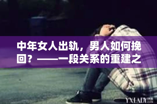 中年女人出轨，男人如何挽回？——一段关系的重建之路