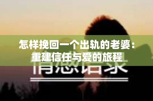 怎样挽回一个出轨的老婆：重建信任与爱的旅程