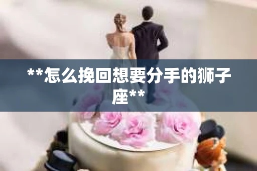 **怎么挽回想要分手的狮子座**