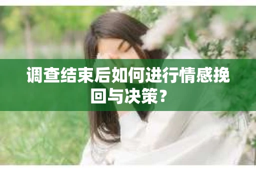 调查结束后如何进行情感挽回与决策？