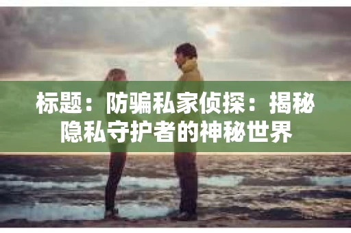 标题：防骗私家侦探：揭秘隐私守护者的神秘世界