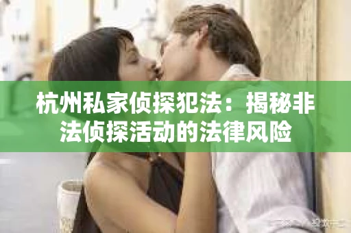 杭州私家侦探犯法：揭秘非法侦探活动的法律风险
