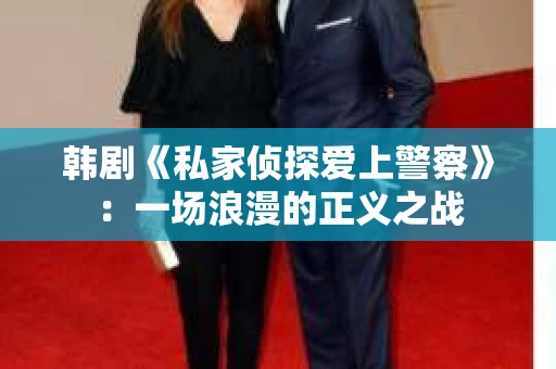 韩剧《私家侦探爱上警察》：一场浪漫的正义之战