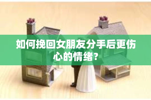 如何挽回女朋友分手后更伤心的情绪？