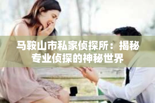 马鞍山市私家侦探所：揭秘专业侦探的神秘世界