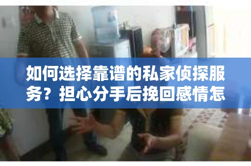 如何选择靠谱的私家侦探服务？担心分手后挽回感情怎么办？